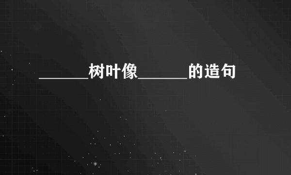 ______树叶像______的造句
