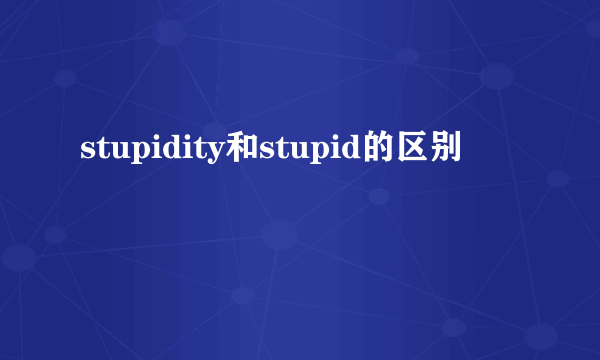 stupidity和stupid的区别