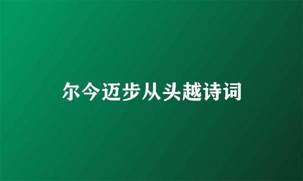 尔今迈步从头越诗词