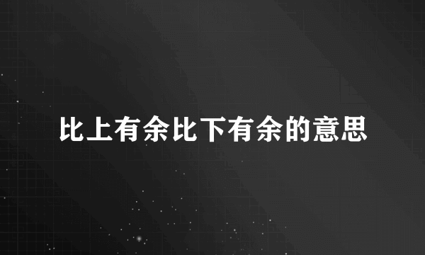比上有余比下有余的意思
