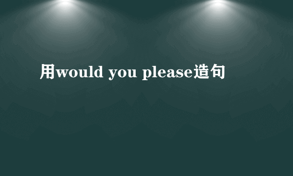 用would you please造句