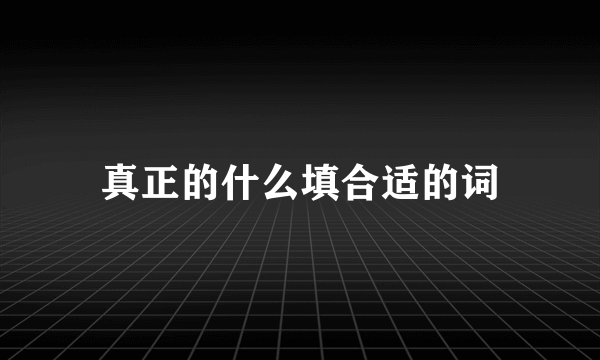 真正的什么填合适的词