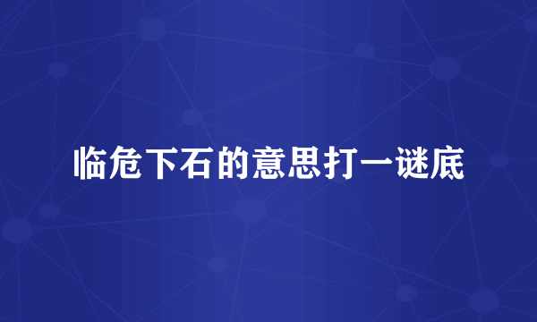 临危下石的意思打一谜底
