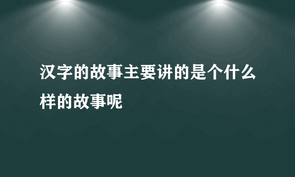 汉字的故事主要讲的是个什么样的故事呢