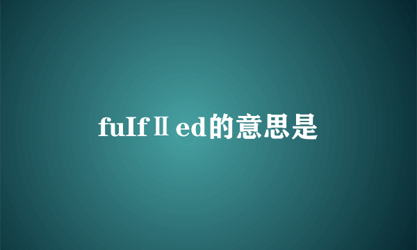 fuIfⅡed的意思是