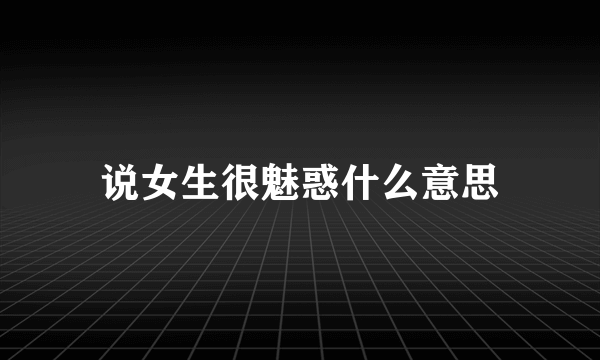 说女生很魅惑什么意思