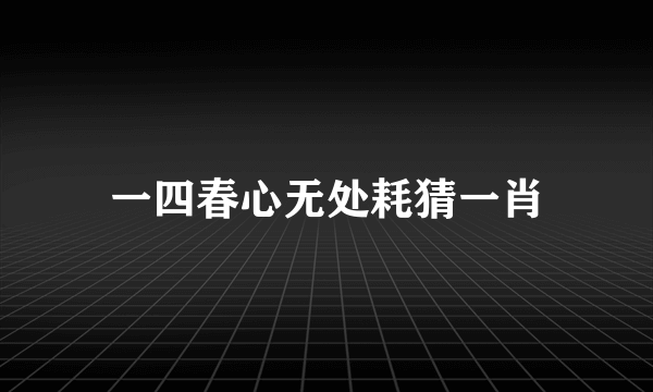 一四春心无处耗猜一肖