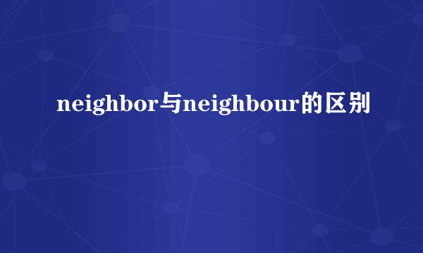 neighbor与neighbour的区别