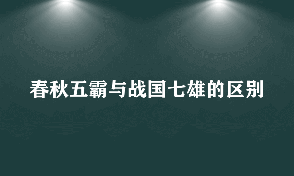 春秋五霸与战国七雄的区别