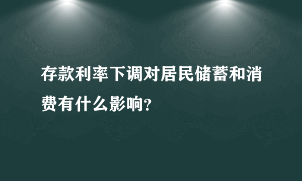 存款利率下调对居民储蓄和消费有什么影响？