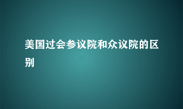 美国过会参议院和众议院的区别