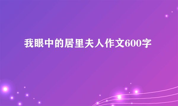 我眼中的居里夫人作文600字