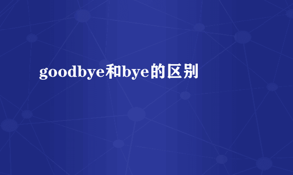 goodbye和bye的区别