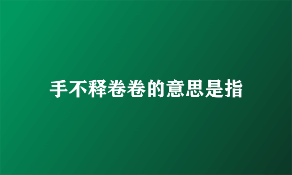 手不释卷卷的意思是指