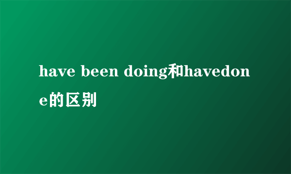 have been doing和havedone的区别