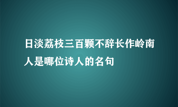日淡荔枝三百颗不辞长作岭南人是哪位诗人的名句