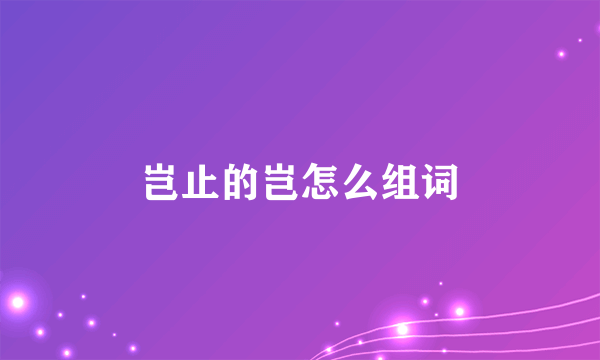 岂止的岂怎么组词