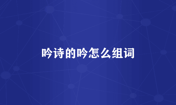 吟诗的吟怎么组词