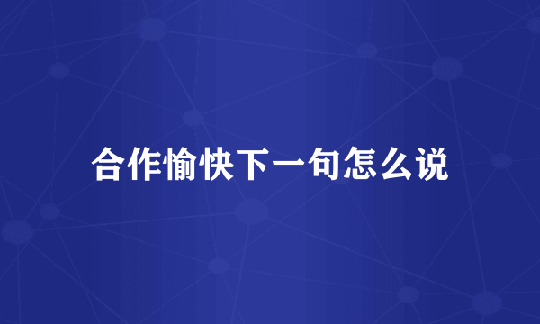合作愉快下一句怎么说