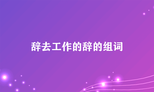 辞去工作的辞的组词