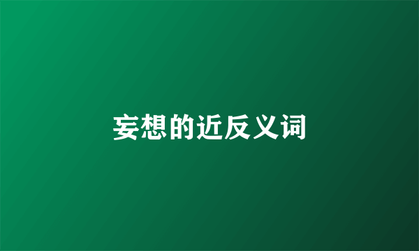 妄想的近反义词