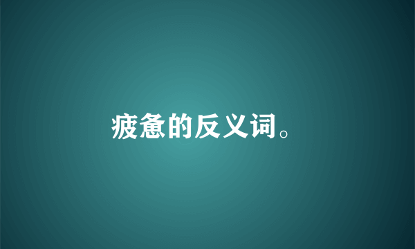 疲惫的反义词。
