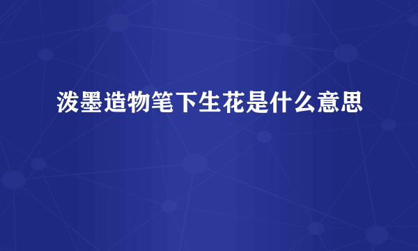 泼墨造物笔下生花是什么意思