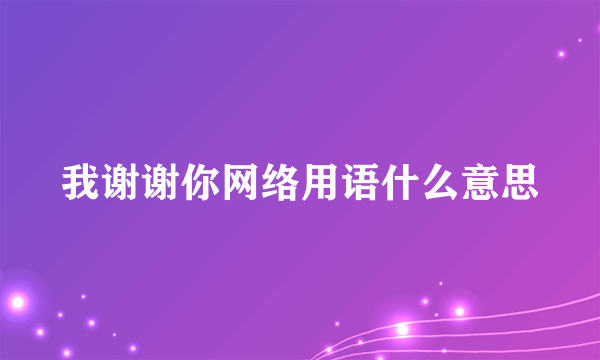 我谢谢你网络用语什么意思
