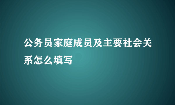 公务员家庭成员及主要社会关系怎么填写