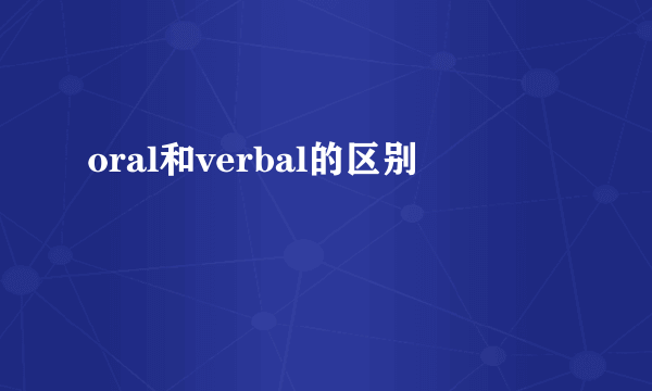oral和verbal的区别