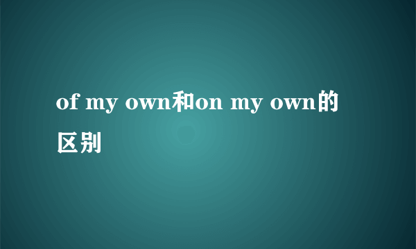 of my own和on my own的区别