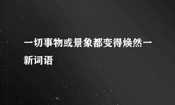一切事物或景象都变得焕然一新词语