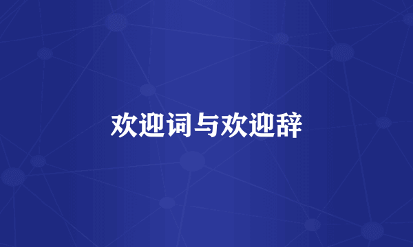 欢迎词与欢迎辞