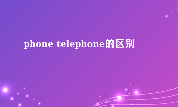 phone telephone的区别