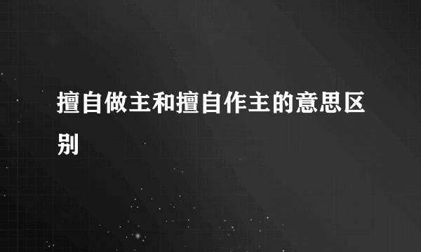 擅自做主和擅自作主的意思区别
