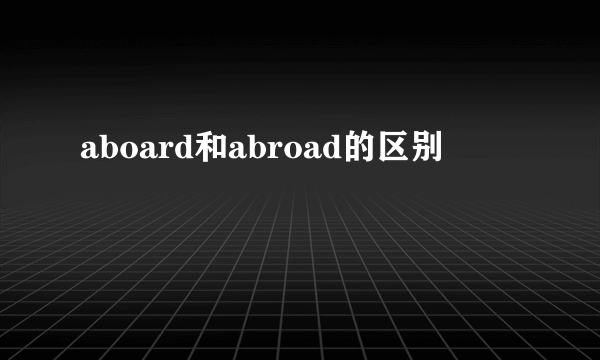 aboard和abroad的区别
