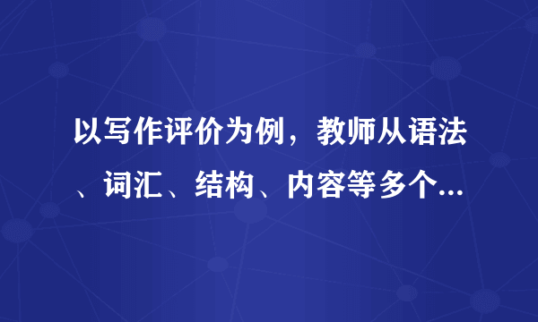 以写作评价为例，教师从语法、词汇、结构、内容等多个维度制定详细的评分标准，