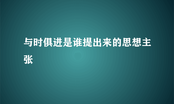 与时俱进是谁提出来的思想主张