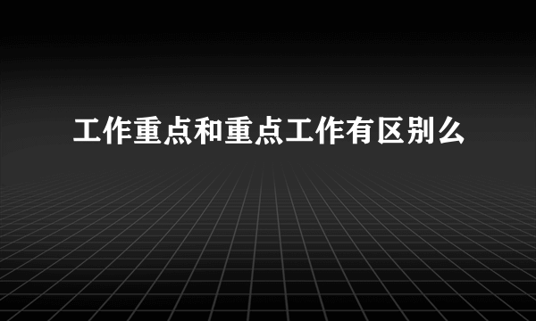 工作重点和重点工作有区别么
