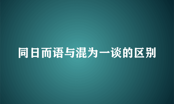 同日而语与混为一谈的区别