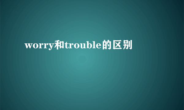 worry和trouble的区别