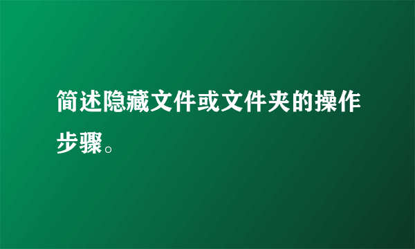简述隐藏文件或文件夹的操作步骤。