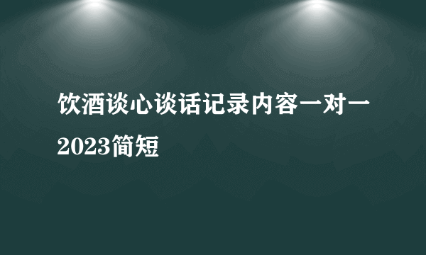 饮酒谈心谈话记录内容一对一2023简短