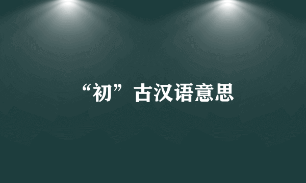 “初”古汉语意思