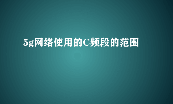 5g网络使用的C频段的范围