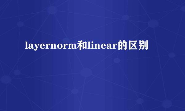 layernorm和linear的区别