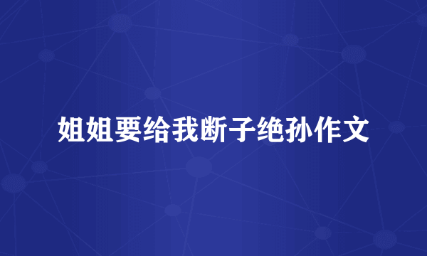 姐姐要给我断子绝孙作文