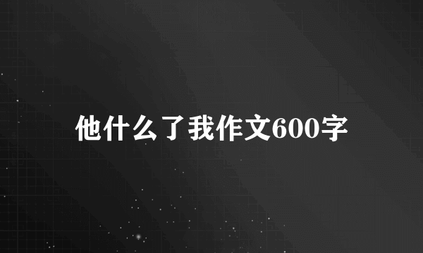 他什么了我作文600字