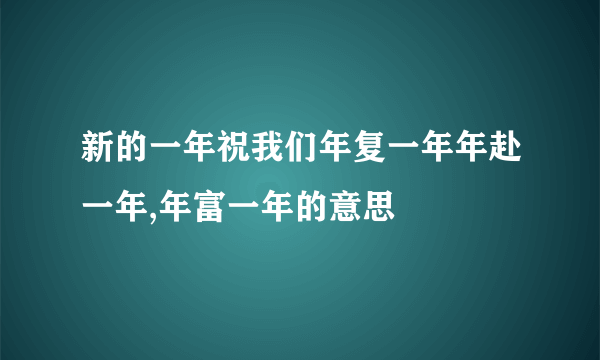 新的一年祝我们年复一年年赴一年,年富一年的意思