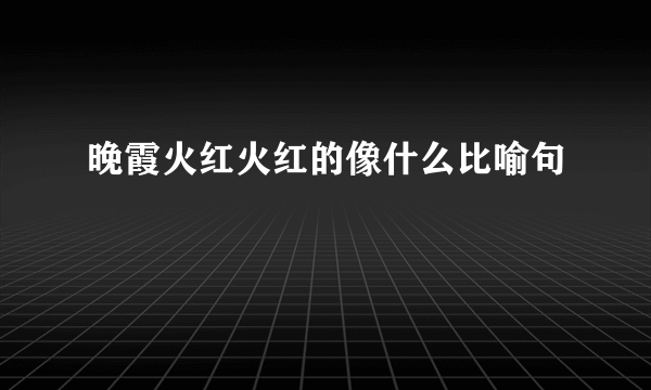 晚霞火红火红的像什么比喻句